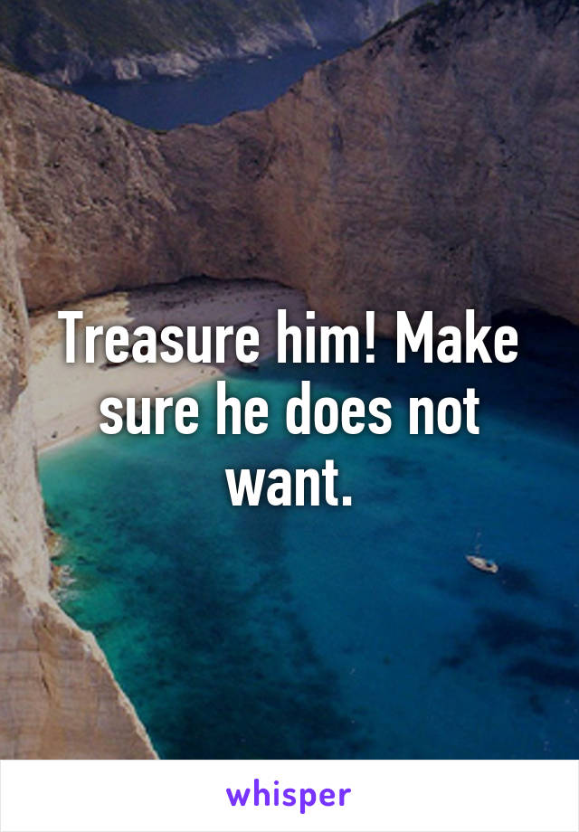 Treasure him! Make sure he does not want.