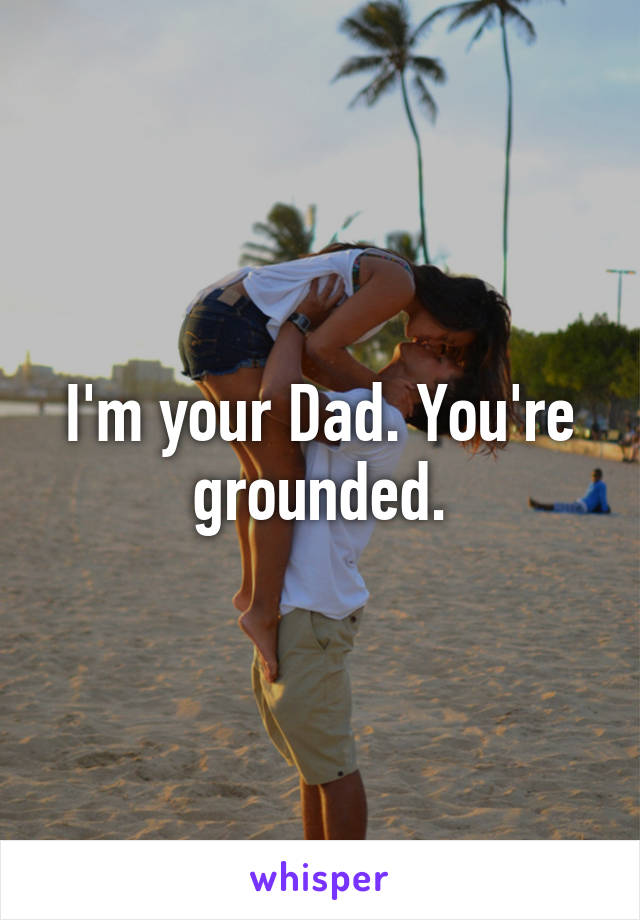 I'm your Dad. You're grounded.