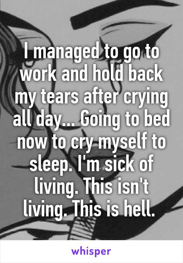 I managed to go to work and hold back my tears after crying all day... Going to bed now to cry myself to sleep. I'm sick of living. This isn't living. This is hell. 