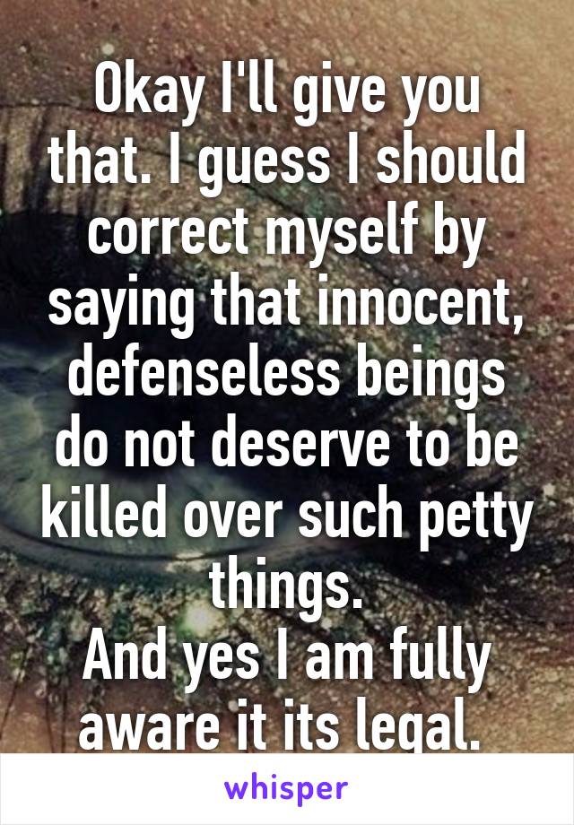 Okay I'll give you that. I guess I should correct myself by saying that innocent, defenseless beings do not deserve to be killed over such petty things.
And yes I am fully aware it its legal. 