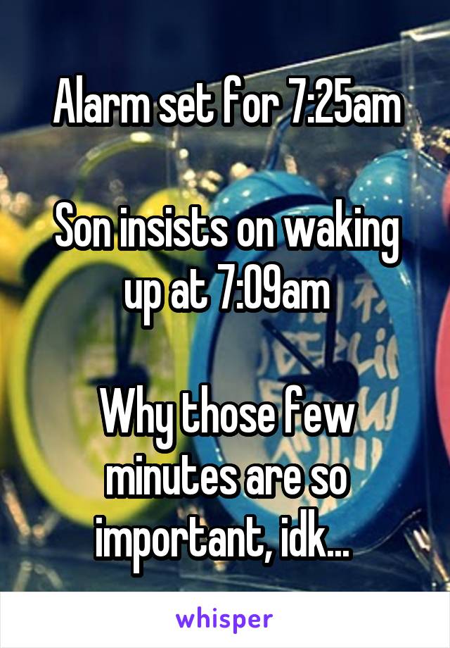 Alarm set for 7:25am

Son insists on waking up at 7:09am

Why those few minutes are so important, idk... 