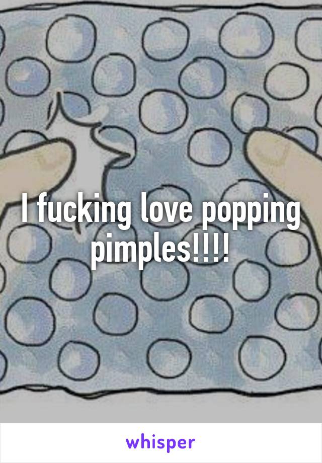 I fucking love popping pimples!!!!