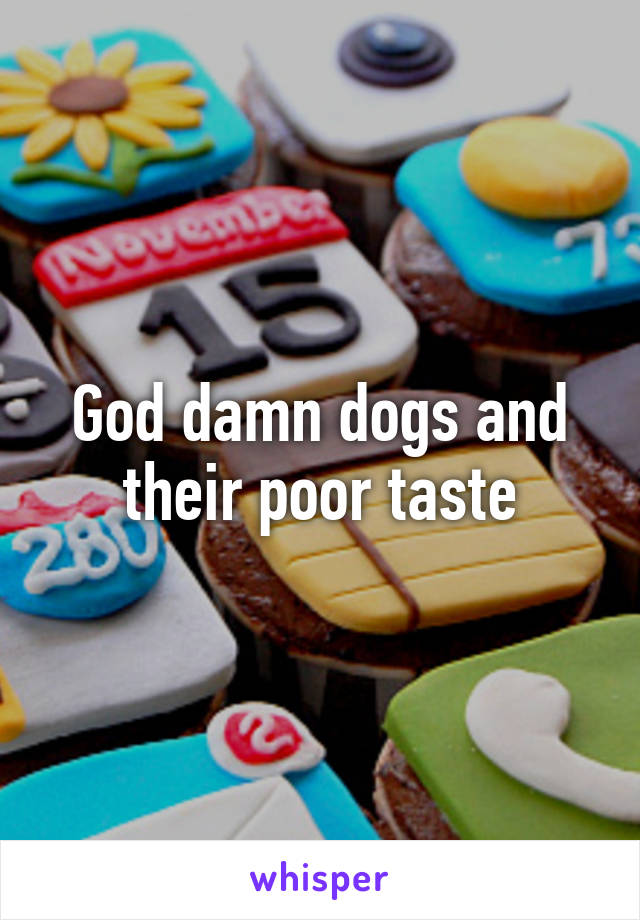 God damn dogs and their poor taste