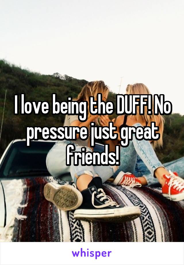 I love being the DUFF! No pressure just great friends!