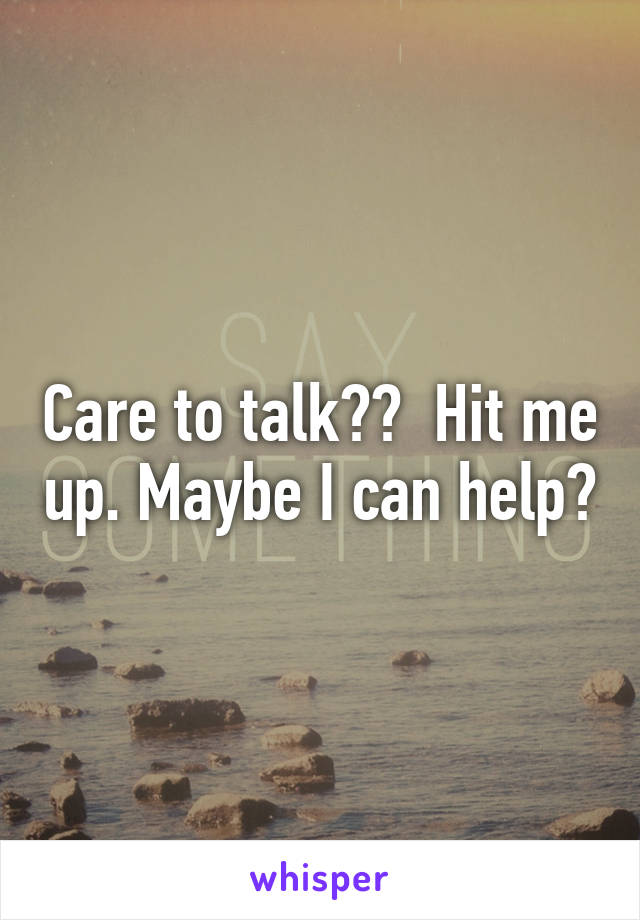 Care to talk??  Hit me up. Maybe I can help?