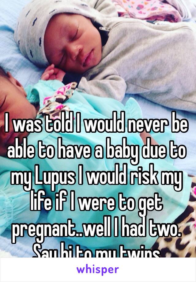 I was told I would never be able to have a baby due to my Lupus I would risk my life if I were to get pregnant..well I had two. Say hi to my twins