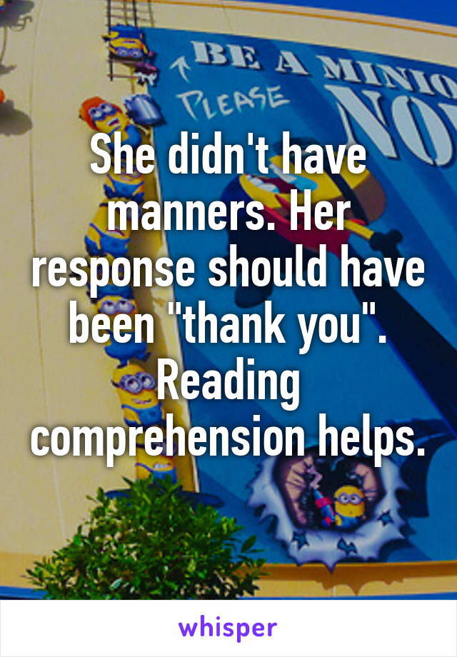 She didn't have manners. Her response should have been "thank you". Reading comprehension helps. 