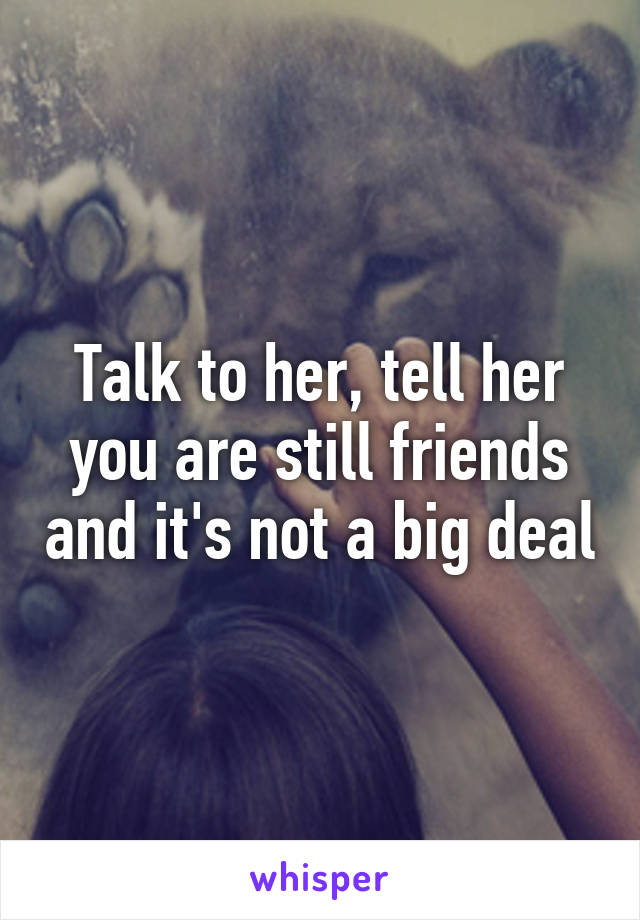 Talk to her, tell her you are still friends and it's not a big deal