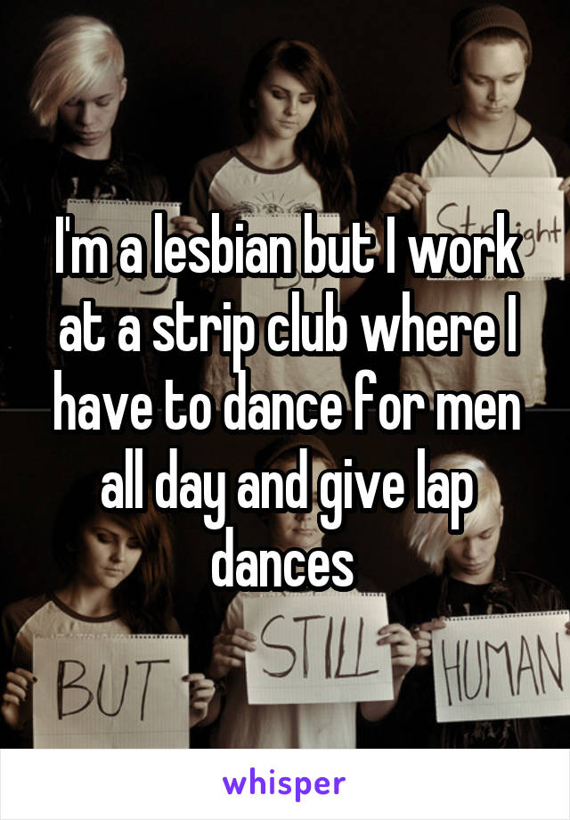 I'm a lesbian but I work at a strip club where I have to dance for men all day and give lap dances 
