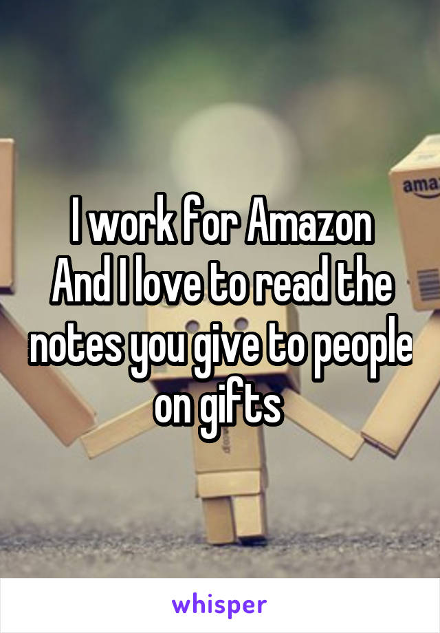 I work for Amazon
And I love to read the notes you give to people on gifts 