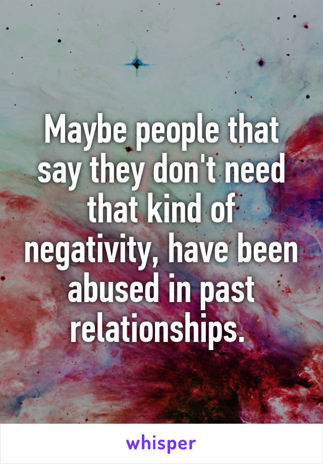 Maybe people that say they don't need that kind of negativity, have been abused in past relationships. 