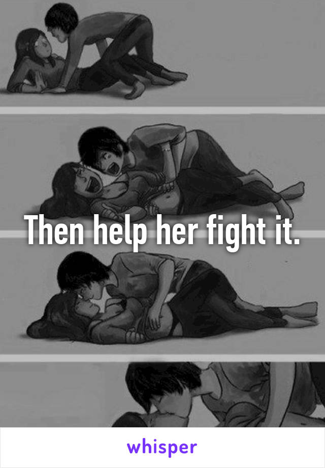 Then help her fight it.