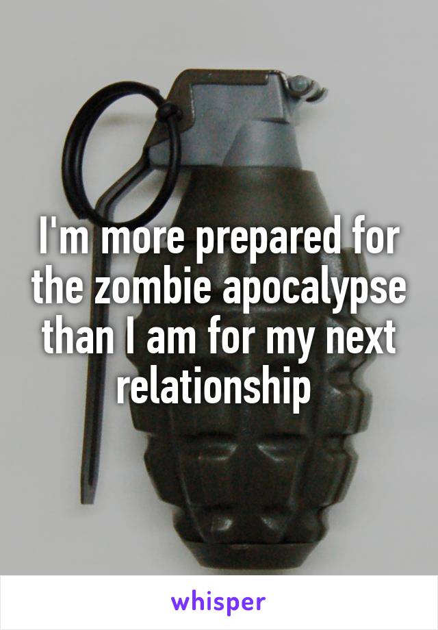 I'm more prepared for the zombie apocalypse than I am for my next relationship 