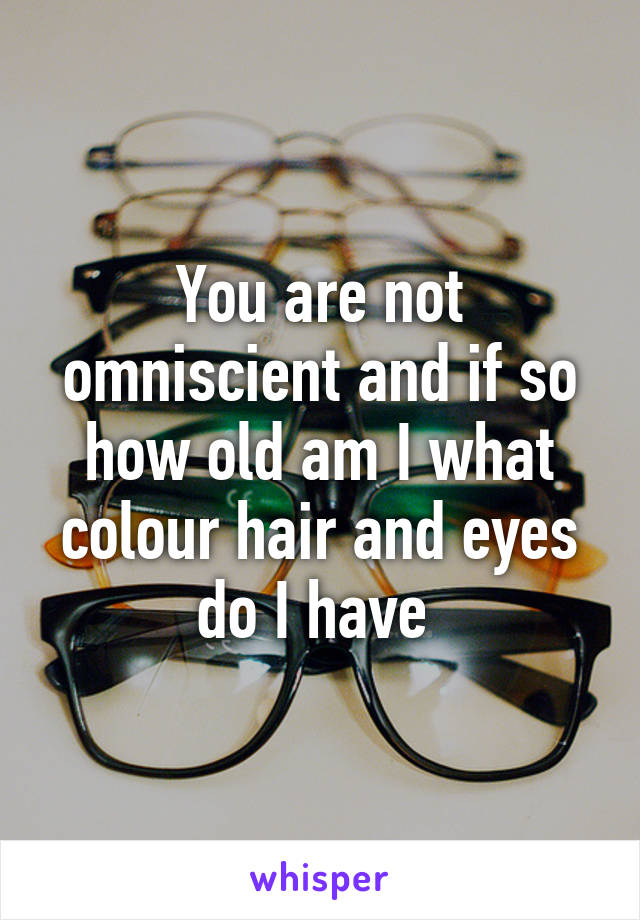 You are not omniscient and if so how old am I what colour hair and eyes do I have 