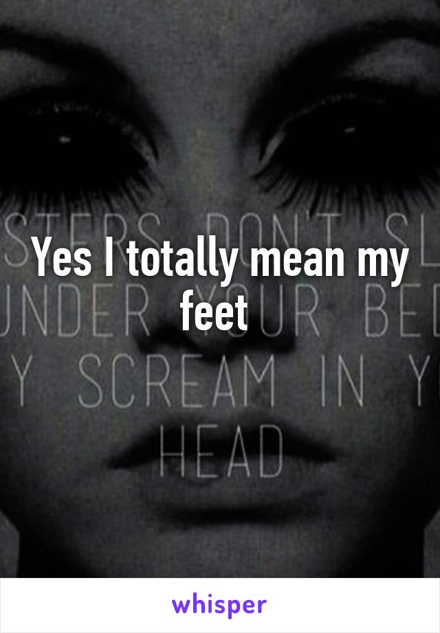 Yes I totally mean my feet 
