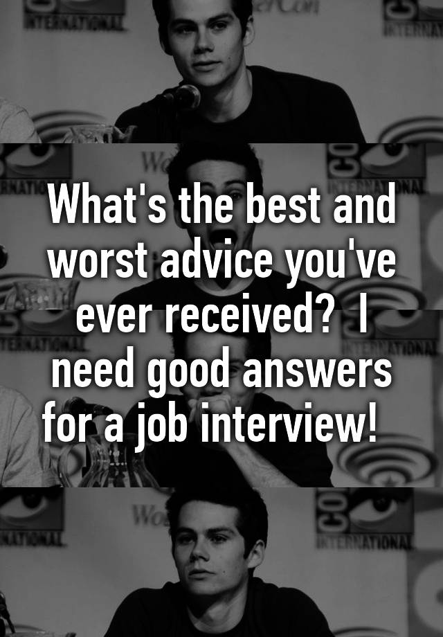 What's the best and worst advice you've ever received?  I need good answers for a job interview!  