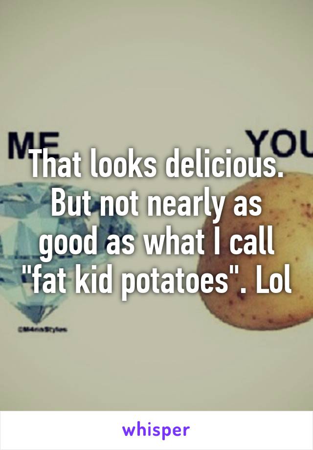 That looks delicious. But not nearly as good as what I call "fat kid potatoes". Lol