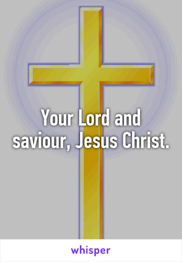 Your Lord and saviour, Jesus Christ.