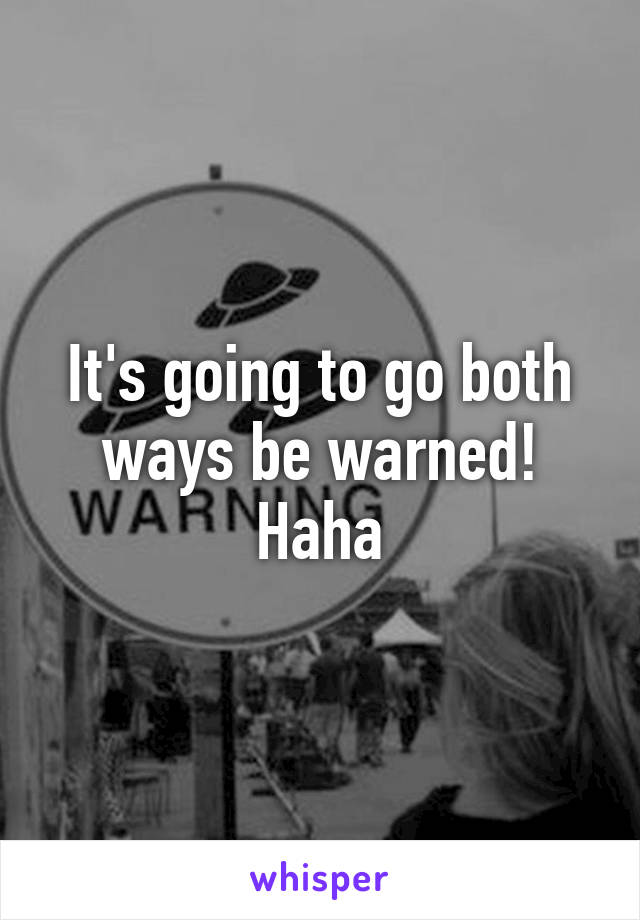 It's going to go both ways be warned! Haha