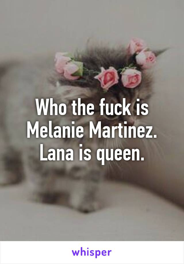 Who the fuck is Melanie Martinez. Lana is queen.