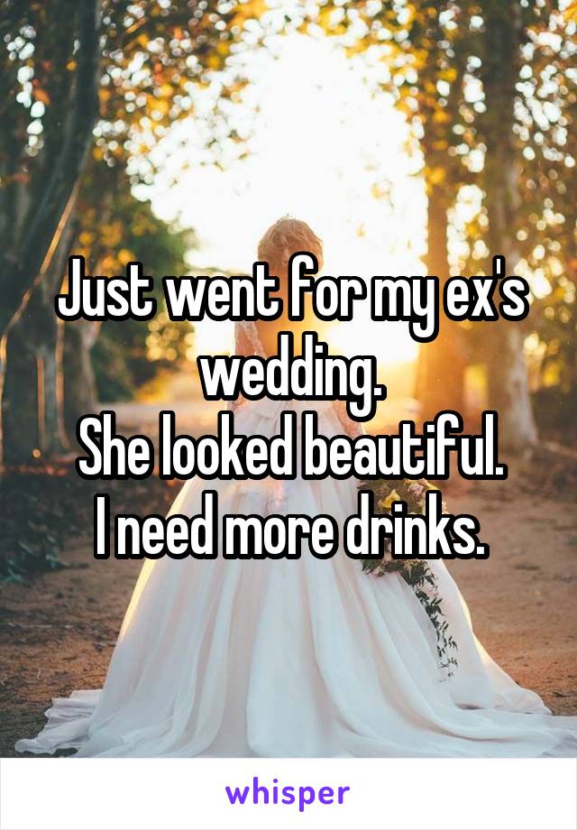 Just went for my ex's wedding.
She looked beautiful.
I need more drinks.
