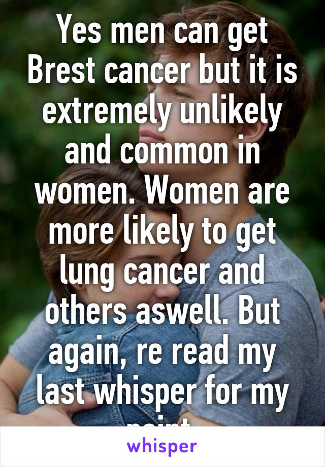 Yes men can get Brest cancer but it is extremely unlikely and common in women. Women are more likely to get lung cancer and others aswell. But again, re read my last whisper for my point.