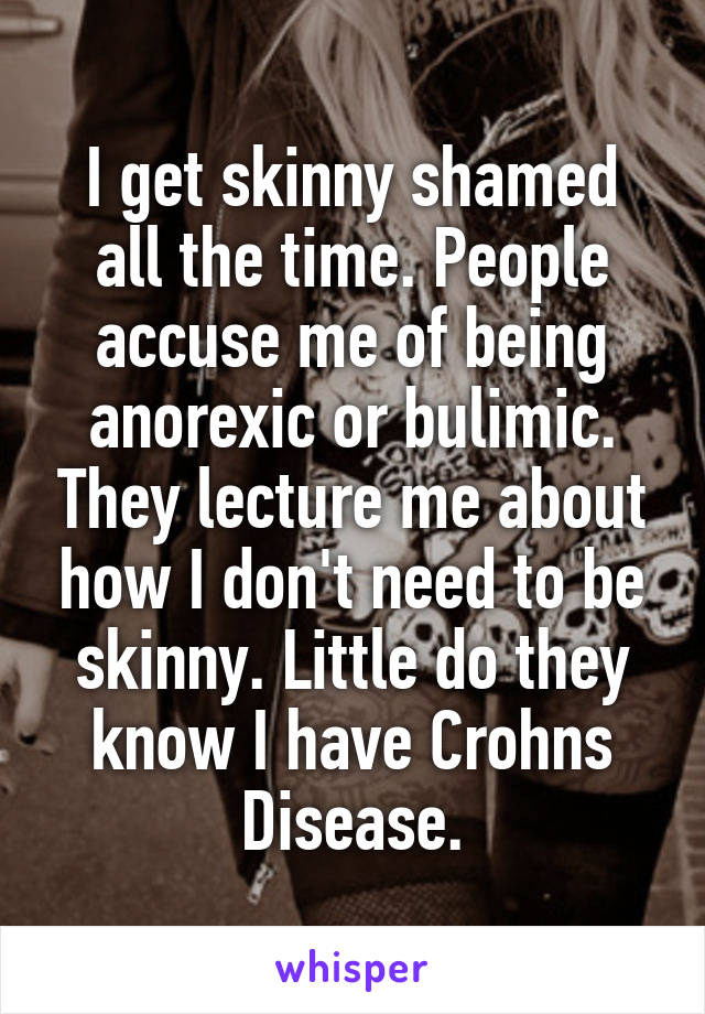 I get skinny shamed all the time. People accuse me of being anorexic or bulimic. They lecture me about how I don't need to be skinny. Little do they know I have Crohns Disease.