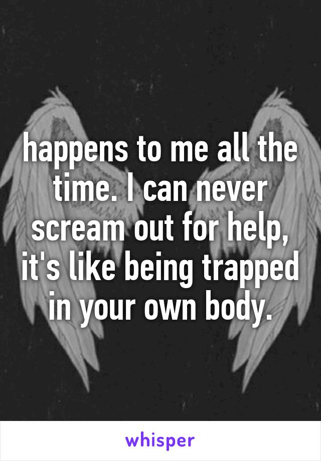 happens to me all the time. I can never scream out for help, it's like being trapped in your own body.