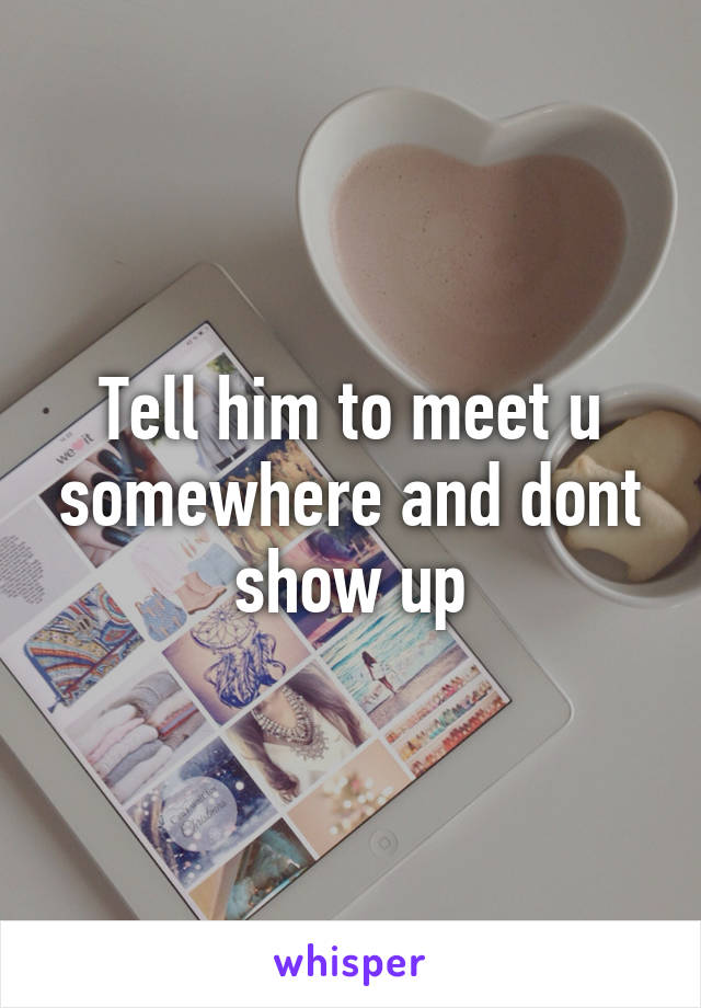 Tell him to meet u somewhere and dont show up