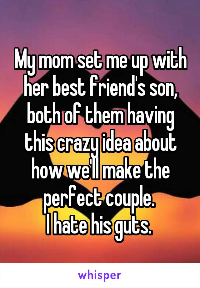 My mom set me up with her best friend's son, both of them having this crazy idea about how we'll make the perfect couple. 
I hate his guts. 