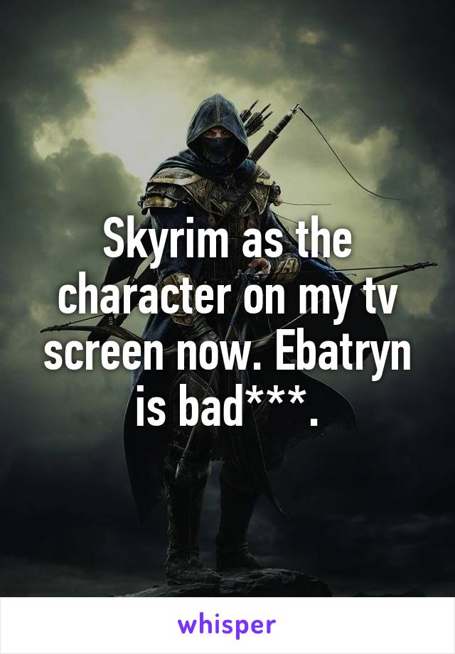 Skyrim as the character on my tv screen now. Ebatryn is bad***.