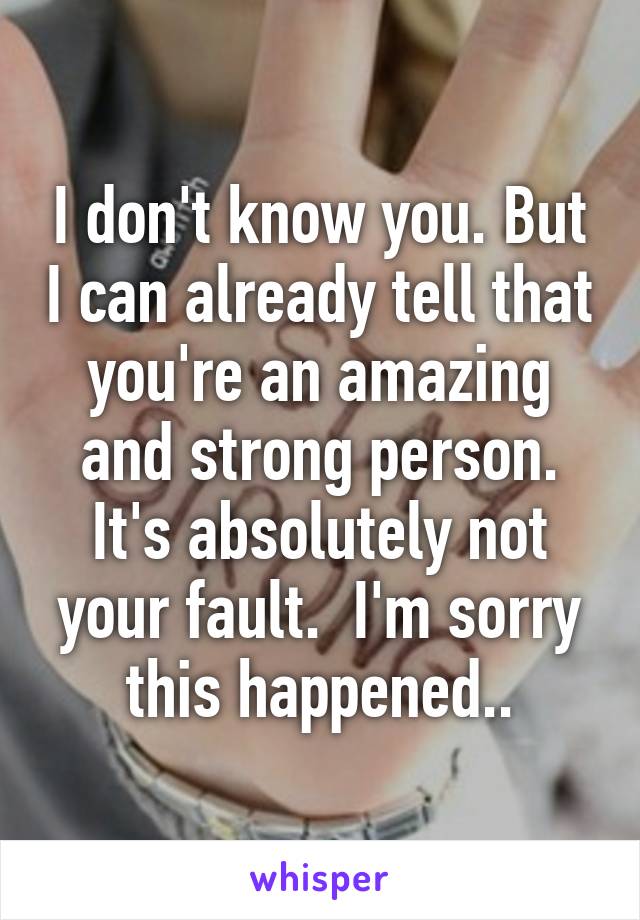 I don't know you. But I can already tell that you're an amazing and strong person. It's absolutely not your fault.  I'm sorry this happened..