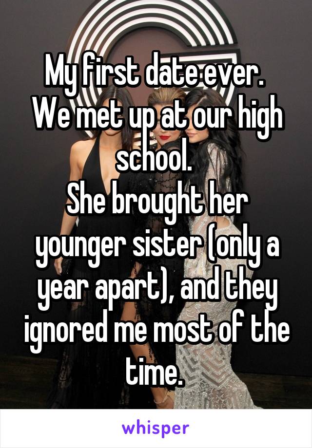 My first date ever. 
We met up at our high school. 
She brought her younger sister (only a year apart), and they ignored me most of the time. 