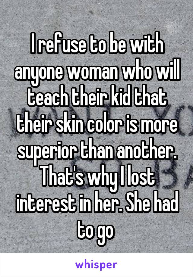 I refuse to be with anyone woman who will teach their kid that their skin color is more superior than another. That's why I lost interest in her. She had to go 