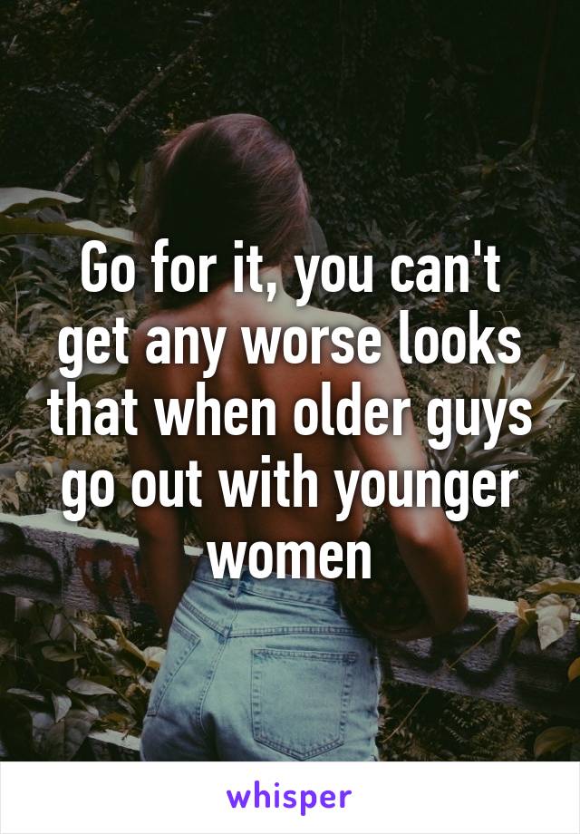 Go for it, you can't get any worse looks that when older guys go out with younger women