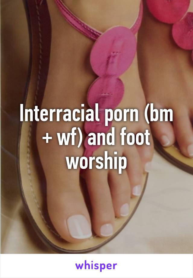 Interracial porn (bm + wf) and foot worship