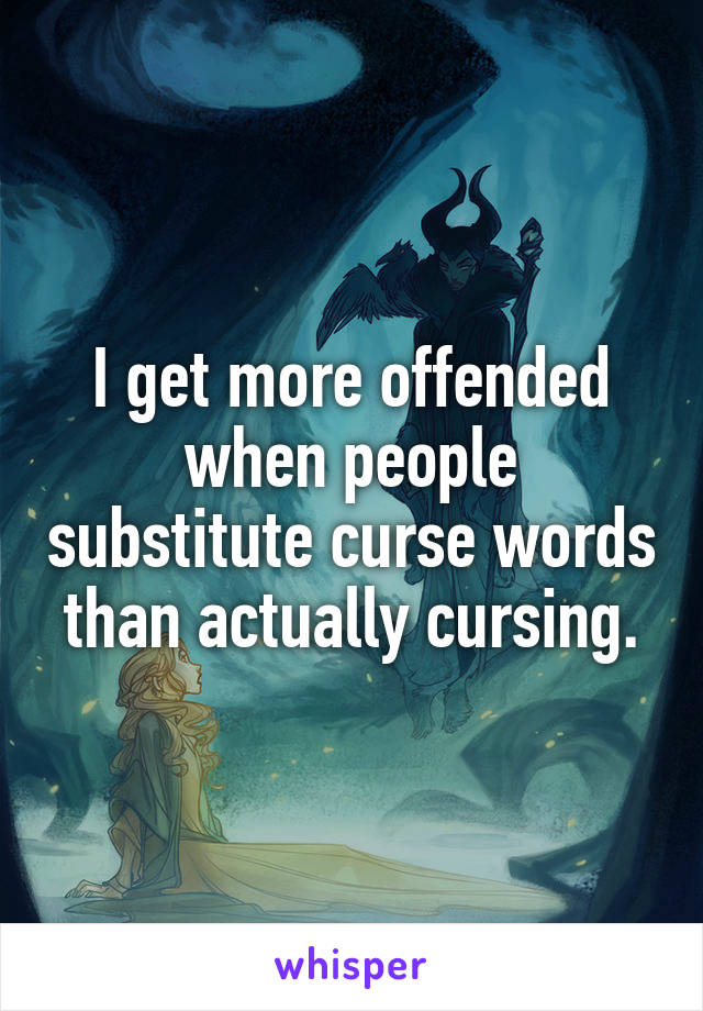 I get more offended when people substitute curse words than actually cursing.