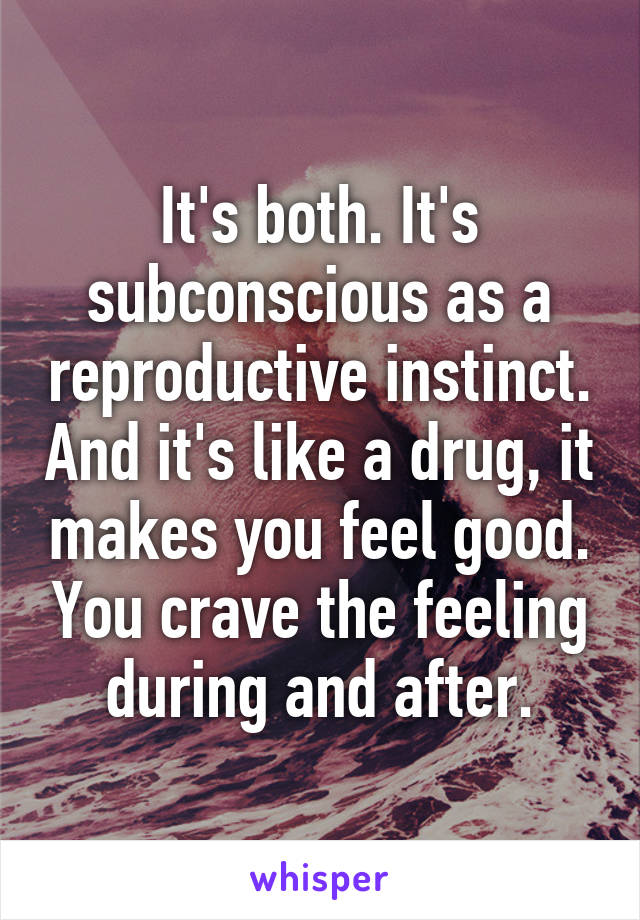 It's both. It's subconscious as a reproductive instinct. And it's like a drug, it makes you feel good. You crave the feeling during and after.