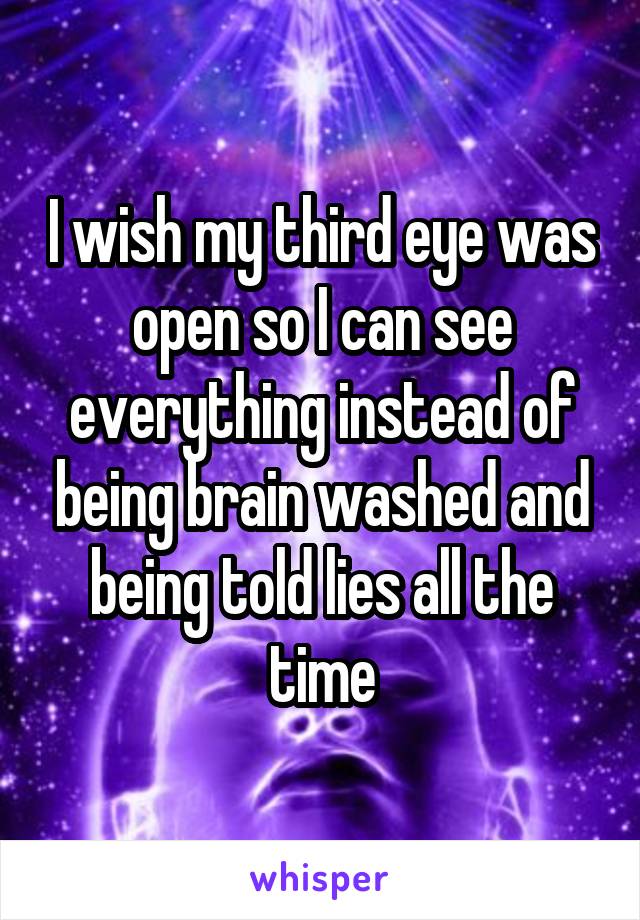 I wish my third eye was open so I can see everything instead of being brain washed and being told lies all the time