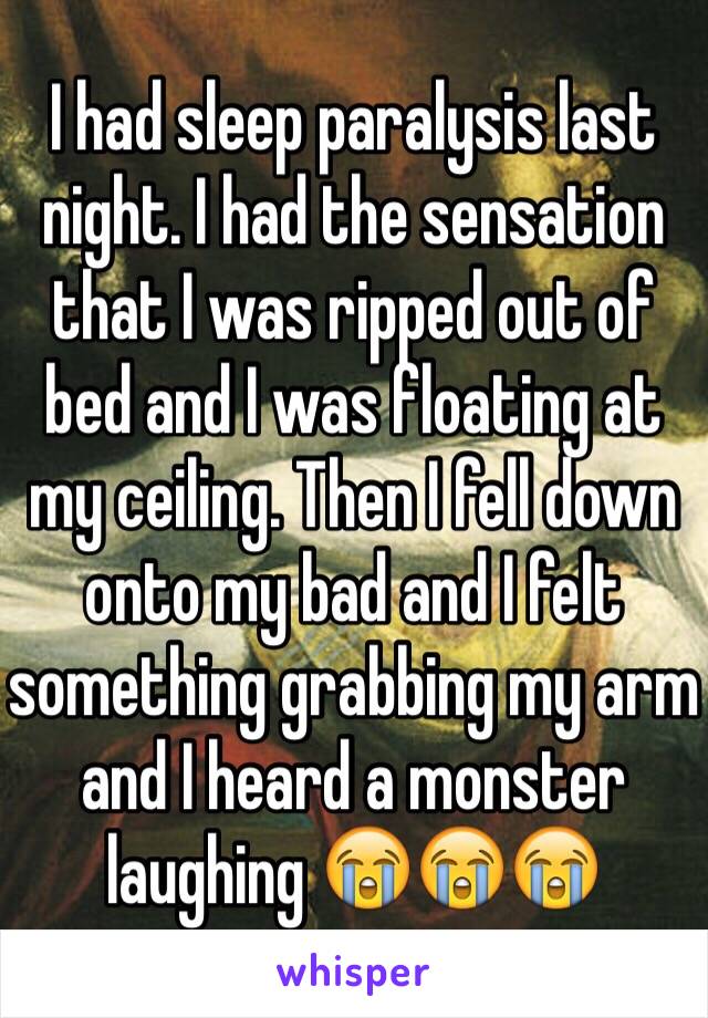 I had sleep paralysis last night. I had the sensation that I was ripped out of bed and I was floating at my ceiling. Then I fell down onto my bad and I felt something grabbing my arm and I heard a monster laughing 😭😭😭