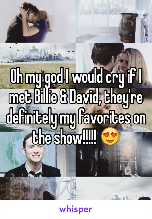 Oh my god I would cry if I met Billie & David, they're definitely my favorites on the show!!!!! 😍