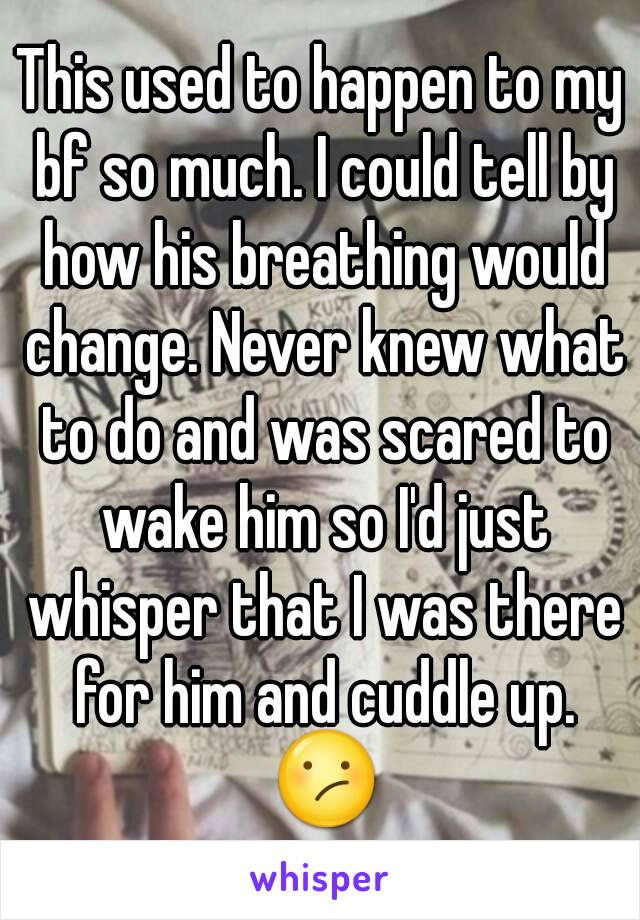 This used to happen to my bf so much. I could tell by how his breathing would change. Never knew what to do and was scared to wake him so I'd just whisper that I was there for him and cuddle up. 😕