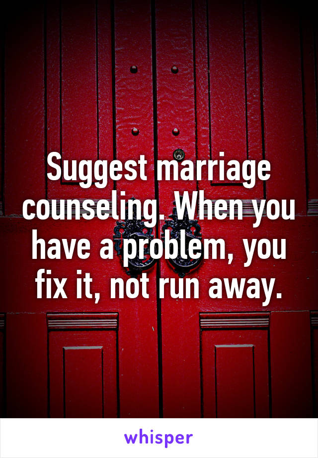 Suggest marriage counseling. When you have a problem, you fix it, not run away.