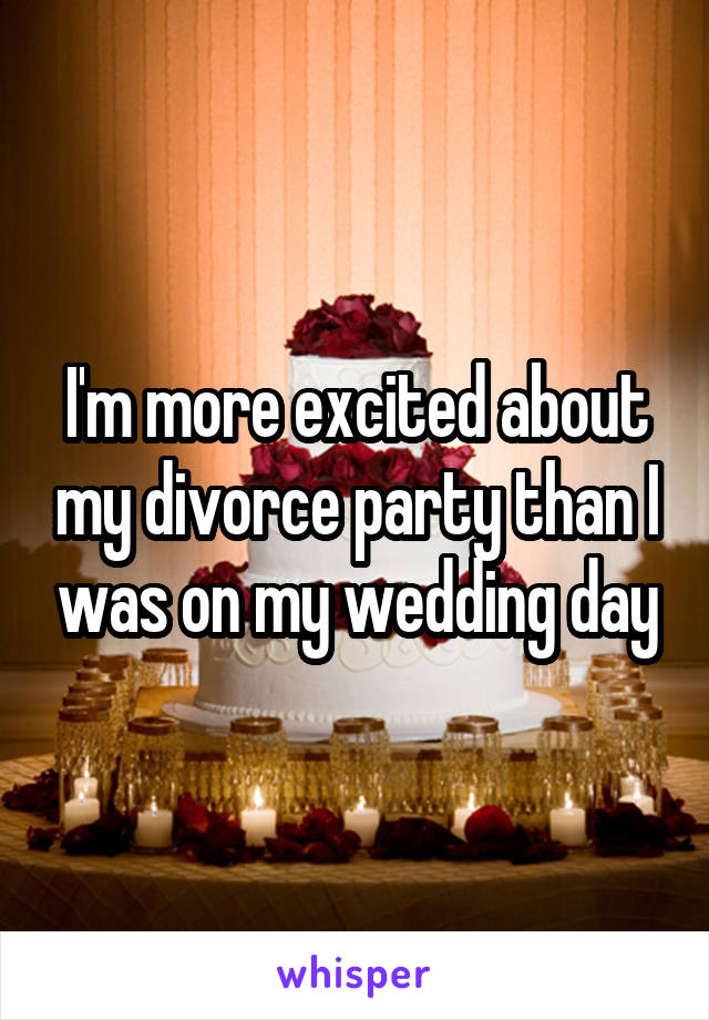 I'm more excited about my divorce party than I was on my wedding day
