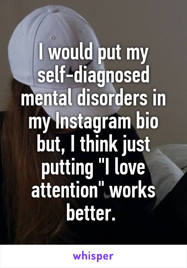 I would put my self-diagnosed mental disorders in my Instagram bio but, I think just putting "I love attention" works better. 