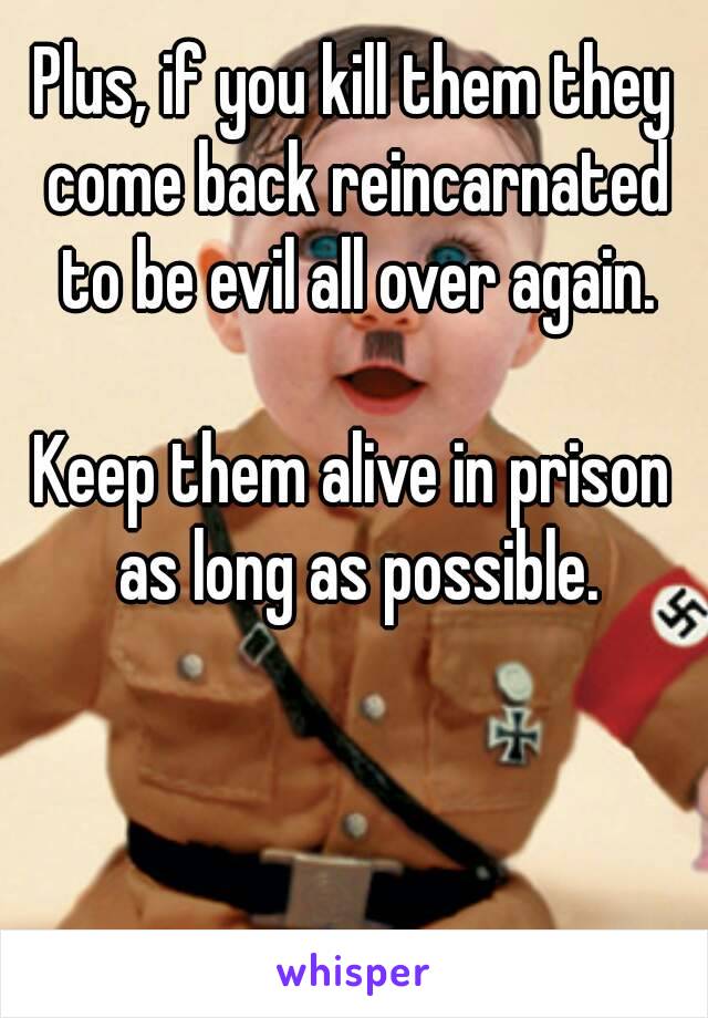Plus, if you kill them they come back reincarnated to be evil all over again.

Keep them alive in prison as long as possible.