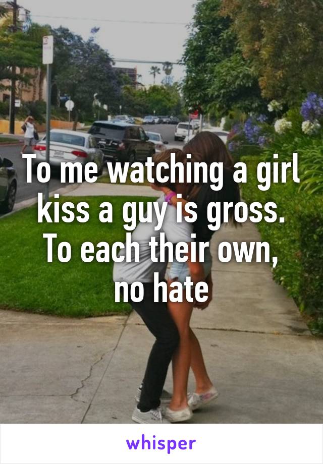 To me watching a girl kiss a guy is gross.
To each their own, no hate