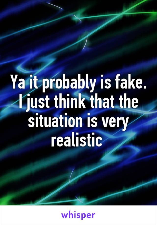 Ya it probably is fake. I just think that the situation is very realistic 