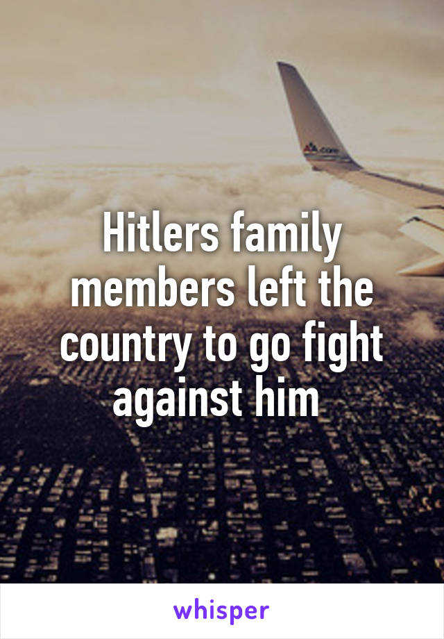 Hitlers family members left the country to go fight against him 