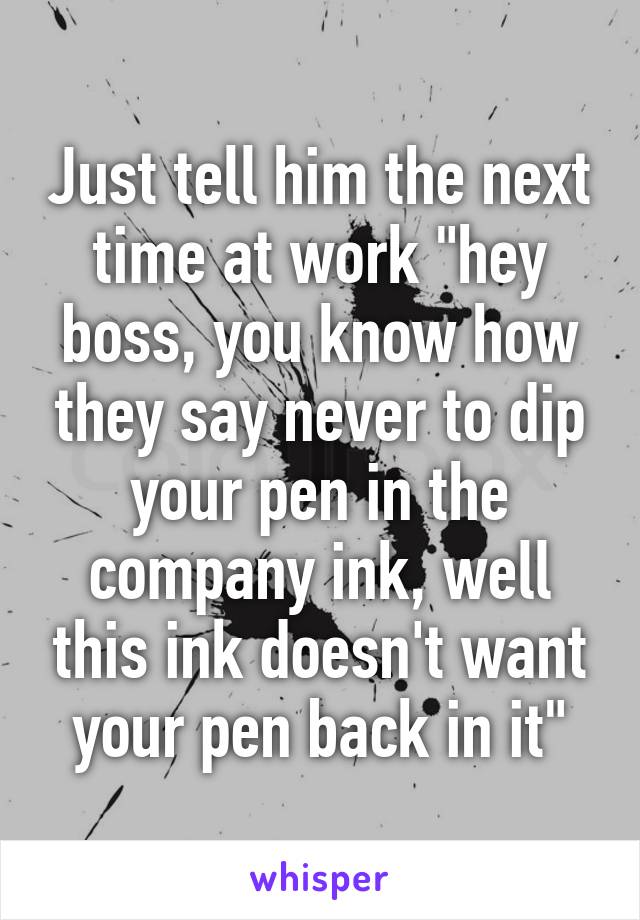 Just tell him the next time at work "hey boss, you know how they say never to dip your pen in the company ink, well this ink doesn't want your pen back in it"